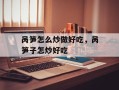 呙笋怎么炒做好吃，呙笋子怎炒好吃