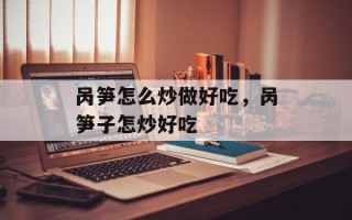呙笋怎么炒做好吃，呙笋子怎炒好吃