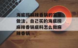 海底捞麻辣香锅的家常做法，自己买的海底捞麻辣香锅底料怎么做麻辣香锅