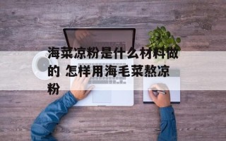 海菜凉粉是什么材料做的 怎样用海毛菜熬凉粉