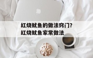 红烧鱿鱼的做法窍门？红烧鱿鱼家常做法