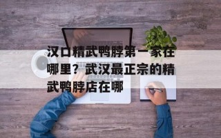 汉口精武鸭脖第一家在哪里？武汉最正宗的精武鸭脖店在哪