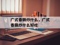广式香肠炒什么，广式香肠炒什么好吃
