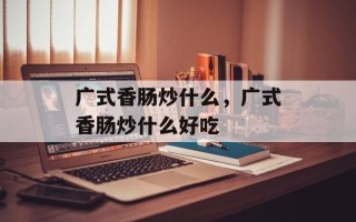 广式香肠炒什么，广式香肠炒什么好吃