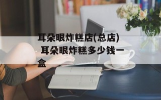 耳朵眼炸糕店(总店) 耳朵眼炸糕多少钱一盒