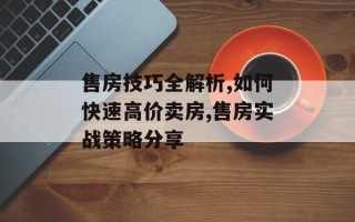 售房技巧全解析,如何快速高价卖房,售房实战策略分享