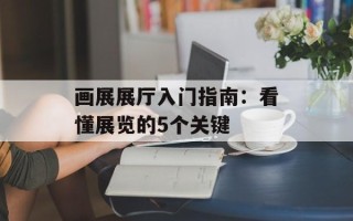 画展展厅入门指南：看懂展览的5个关键