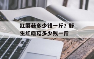 红蘑菇多少钱一斤？野生红蘑菇多少钱一斤