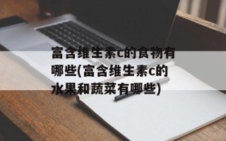 富含维生素c的食物有哪些(富含维生素c的水果和蔬菜有哪些)