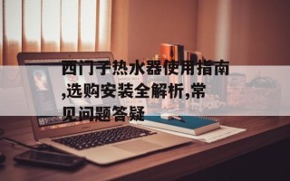 西门子热水器使用指南,选购安装全解析,常见问题答疑