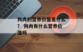 狗肉的营养价值是什么？ 狗肉有什么营养价值吗