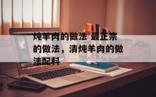 炖羊肉的做法 最正宗的做法，清炖羊肉的做法配料