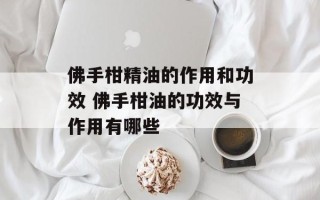 佛手柑精油的作用和功效 佛手柑油的功效与作用有哪些