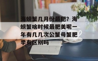 海螃蟹几月份最肥？海螃蟹啥时候最肥美呢一年有几几次公蟹母蟹肥季有区别吗