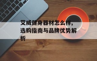 艾威健身器材怎么样,选购指南与品牌优势解析
