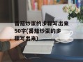 番茄炒蛋的步骤写出来50字(番茄炒蛋的步骤写出来)