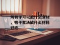炖鸭子可以放什么食材，鸭子煮汤放什么材料好吃