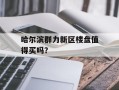 哈尔滨群力新区楼盘值得买吗？