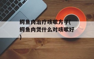 鳄鱼肉治疗咳嗽方子(鳄鱼肉煲什么对咳嗽好)