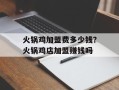 火锅鸡加盟费多少钱？火锅鸡店加盟赚钱吗