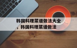 韩国料理菜谱做法大全，韩国料理菜谱做法