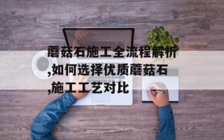 蘑菇石施工全流程解析,如何选择优质蘑菇石,施工工艺对比