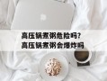 高压锅煮粥危险吗？ 高压锅煮粥会爆炸吗