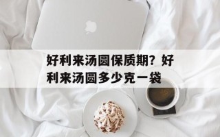 好利来汤圆保质期？好利来汤圆多少克一袋