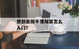 想创业但不懂加盟怎么入门？