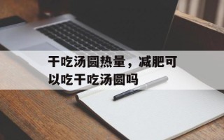 干吃汤圆热量，减肥可以吃干吃汤圆吗