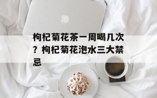 枸杞菊花茶一周喝几次？枸杞菊花泡水三大禁忌