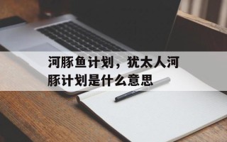 河豚鱼计划，犹太人河豚计划是什么意思