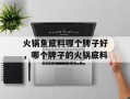火锅鱼底料哪个牌子好，哪个牌子的火锅底料