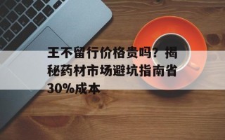王不留行价格贵吗？揭秘药材市场避坑指南省30%成本