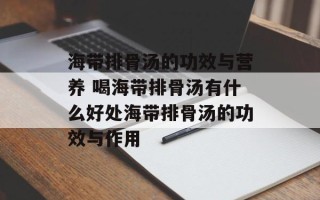 海带排骨汤的功效与营养 喝海带排骨汤有什么好处海带排骨汤的功效与作用