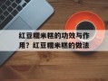 红豆糯米糕的功效与作用？红豆糯米糕的做法