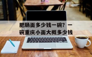 肥肠面多少钱一碗？一碗重庆小面大概多少钱