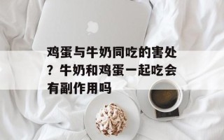 鸡蛋与牛奶同吃的害处？牛奶和鸡蛋一起吃会有副作用吗