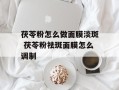 茯苓粉怎么做面膜淡斑 茯苓粉祛斑面膜怎么调制