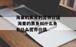 海里的黑鱼的营养价值 海里的黑鱼叫什么鱼有什么营养价值