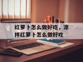 红萝卜怎么做好吃，凉拌红萝卜怎么做好吃