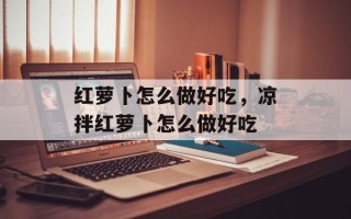 红萝卜怎么做好吃，凉拌红萝卜怎么做好吃