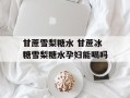 甘蔗雪梨糖水 甘蔗冰糖雪梨糖水孕妇能喝吗