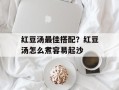 红豆汤最佳搭配？红豆汤怎么煮容易起沙