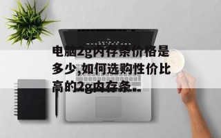电脑2g内存条价格是多少,如何选购性价比高的2g内存条