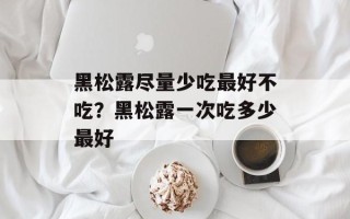 黑松露尽量少吃最好不吃？黑松露一次吃多少最好