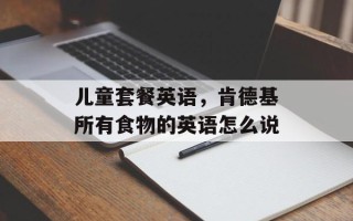 儿童套餐英语，肯德基所有食物的英语怎么说
