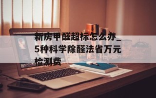新房甲醛超标怎么办_5种科学除醛法省万元检测费