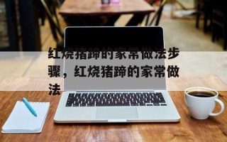 红烧猪蹄的家常做法步骤，红烧猪蹄的家常做法
