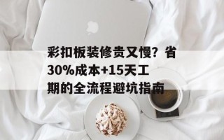 彩扣板装修贵又慢？省30%成本+15天工期的全流程避坑指南